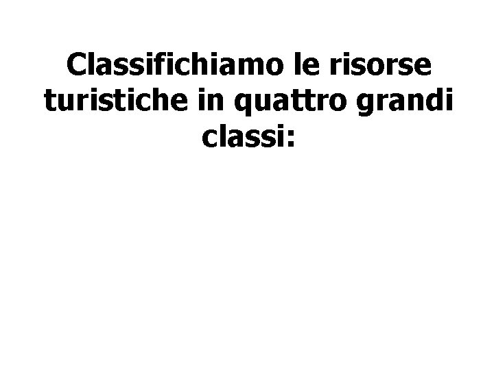Classifichiamo le risorse turistiche in quattro grandi classi: 
