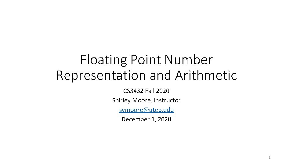 Floating Point Number Representation and Arithmetic CS 3432 Fall 2020 Shirley Moore, Instructor svmoore@utep.