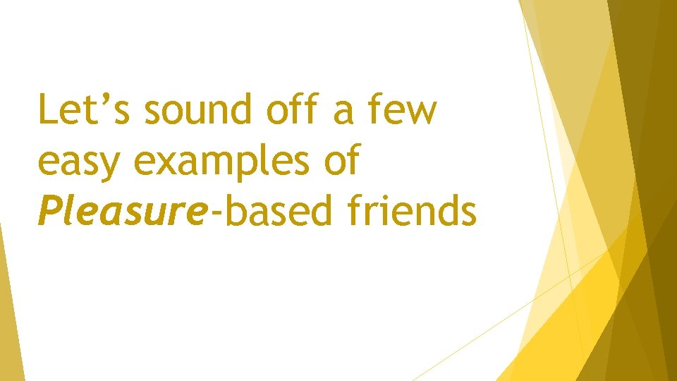Let’s sound off a few easy examples of Pleasure-based friends 