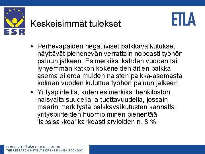 Keskeisimmät tulokset • Perhevapaiden negatiiviset palkkavaikutukset näyttävät pienenevän verrattain nopeasti työhön paluun jälkeen. Esimerkiksi Keskeisimmät tulokset • Perhevapaiden negatiiviset palkkavaikutukset näyttävät pienenevän verrattain nopeasti työhön paluun jälkeen. Esimerkiksi