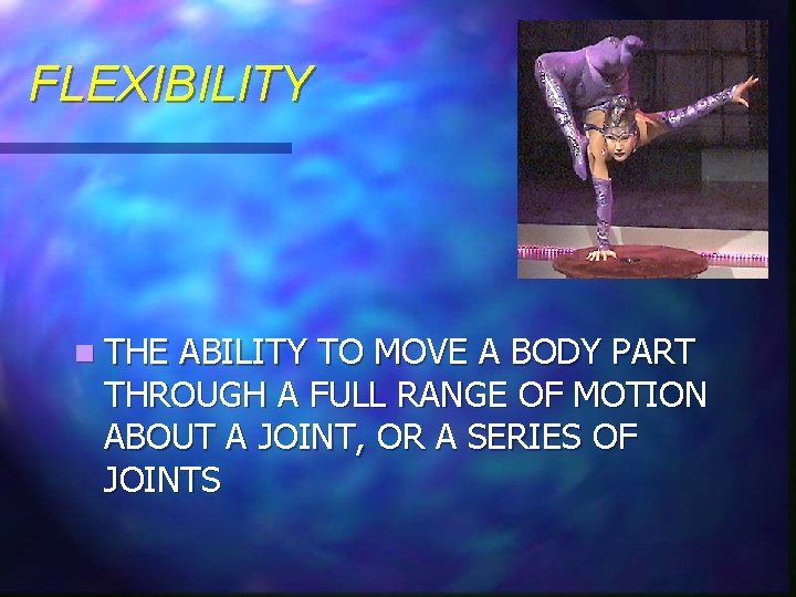 FLEXIBILITY n THE ABILITY TO MOVE A BODY PART THROUGH A FULL RANGE OF