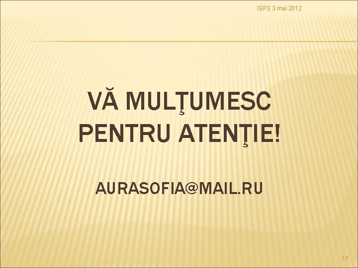 IEFS 3 mai 2012 VĂ MULŢUMESC PENTRU ATENŢIE! AURASOFIA@MAIL. RU 17 