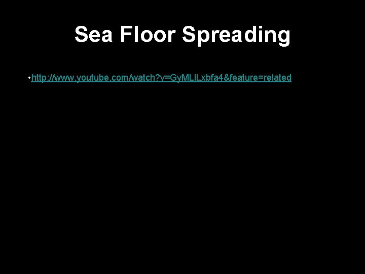Sea Floor Spreading • http: //www. youtube. com/watch? v=Gy. MLl. Lxbfa 4&feature=related 