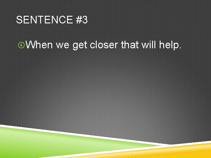 SENTENCE #3 When we get closer that will help. 