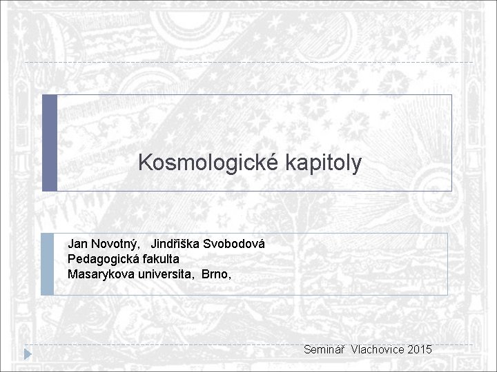 Kosmologické kapitoly Jan Novotný, Jindřiška Svobodová Pedagogická fakulta Masarykova universita, Brno, Seminář Vlachovice 2015