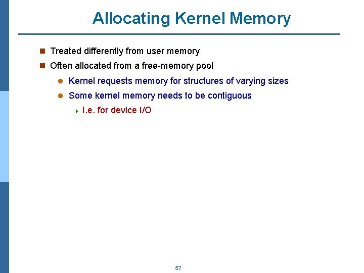 Allocating Kernel Memory n Treated differently from user memory n Often allocated from a