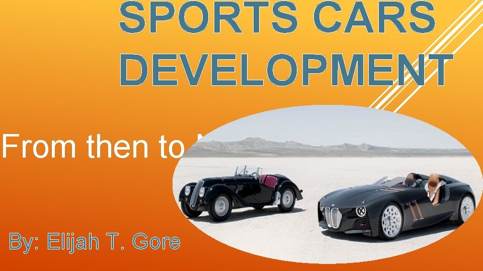 SPORTS CARS DEVELOPMENT From then to Now By: Elijah T. Gore 