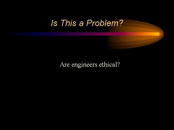 Is This a Problem? Are engineers ethical? Is This a Problem? Are engineers ethical?