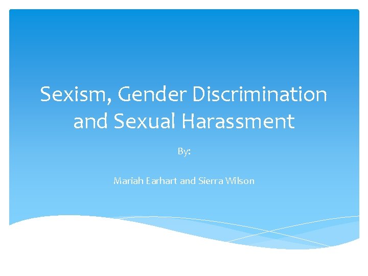Sexism, Gender Discrimination and Sexual Harassment By: Mariah Earhart and Sierra Wilson 