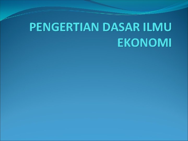 PENGERTIAN DASAR ILMU EKONOMI 