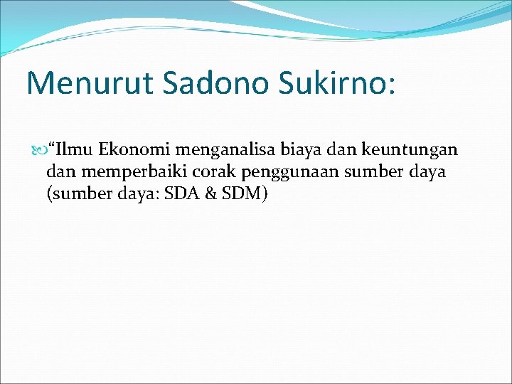 Menurut Sadono Sukirno: “Ilmu Ekonomi menganalisa biaya dan keuntungan dan memperbaiki corak penggunaan sumber