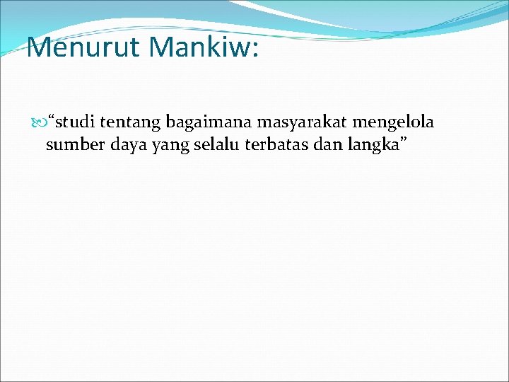 Menurut Mankiw: “studi tentang bagaimana masyarakat mengelola sumber daya yang selalu terbatas dan langka”