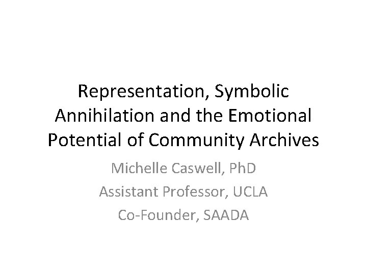 Representation, Symbolic Annihilation and the Emotional Potential of Community Archives Michelle Caswell, Ph. D