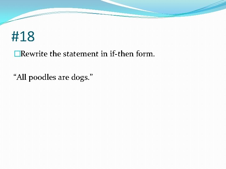 #18 �Rewrite the statement in if-then form. “All poodles are dogs. ” 