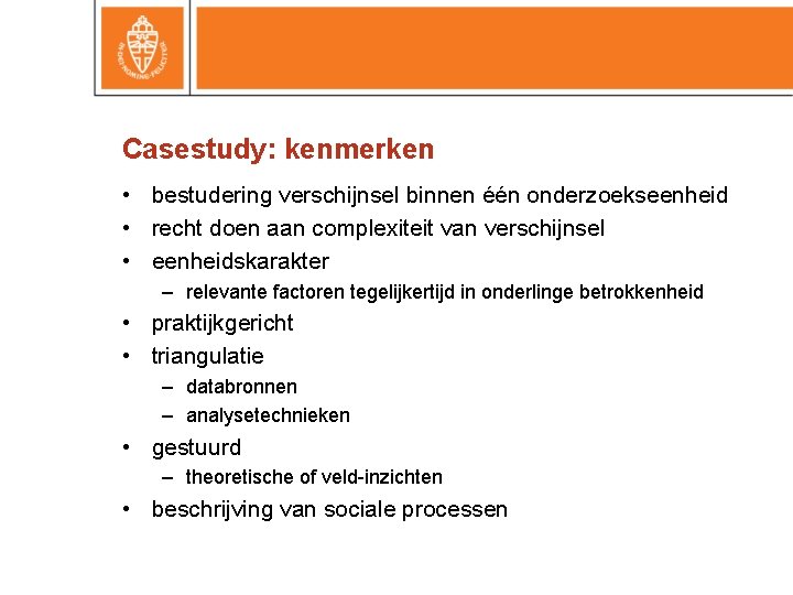 Casestudy: kenmerken • bestudering verschijnsel binnen één onderzoekseenheid • recht doen aan complexiteit van