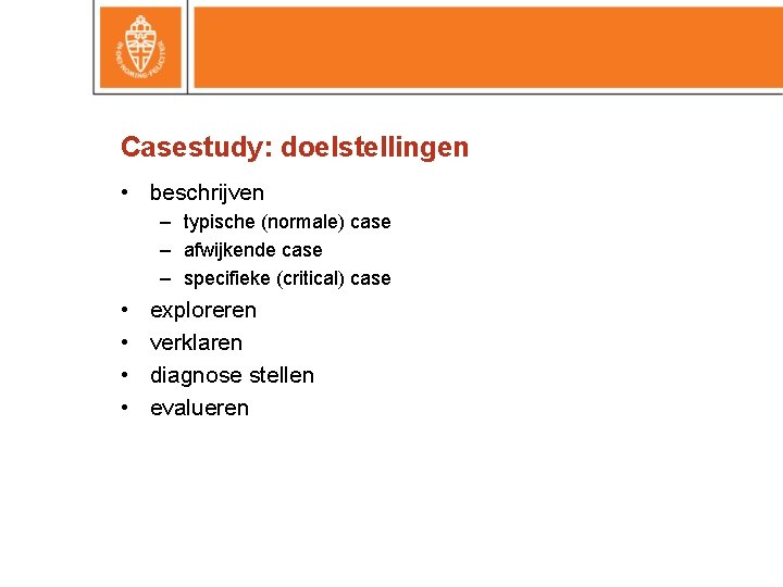 Casestudy: doelstellingen • beschrijven – typische (normale) case – afwijkende case – specifieke (critical)