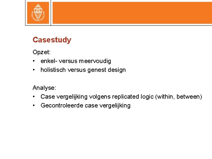 Casestudy Opzet: • enkel- versus meervoudig • holistisch versus genest design Analyse: • Case