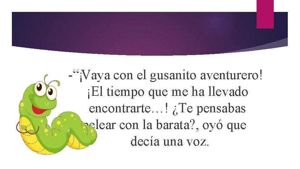 -“¡Vaya con el gusanito aventurero! ¡El tiempo que me ha llevado encontrarte…! ¿Te pensabas