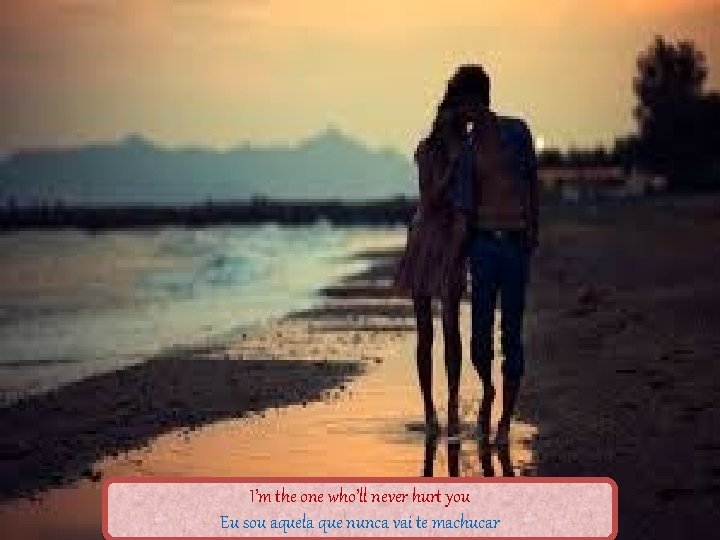 I’m the one who’ll never hurt you Eu sou aquela que nunca vai te