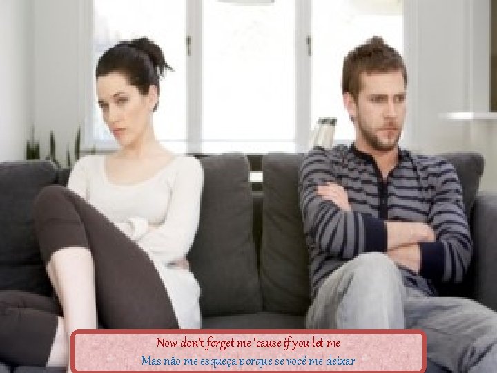 Now don’t forget me ‘cause if you let me Mas não me esqueça porque