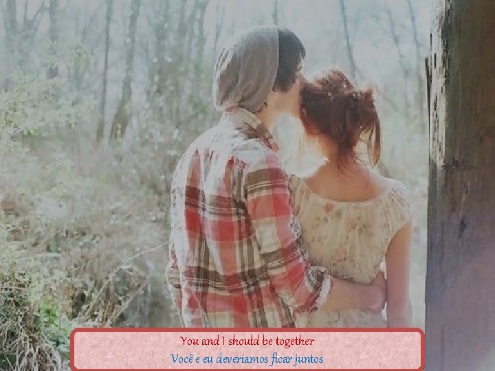 You and I should be together Você e eu deveriamos ficar juntos 