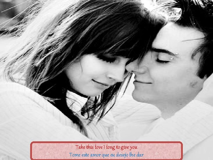 Take this love I long to give you Tome este amor que eu desejo