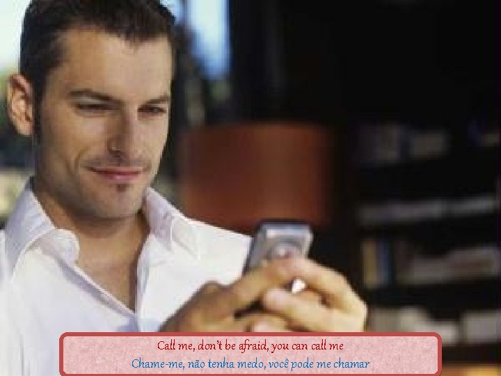 Call me, don’t be afraid, you can call me Chame-me, não tenha medo, você