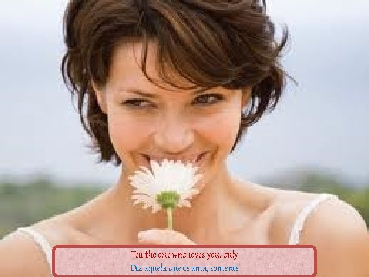 Tell the one who loves you, only Diz aquela que te ama, somente 