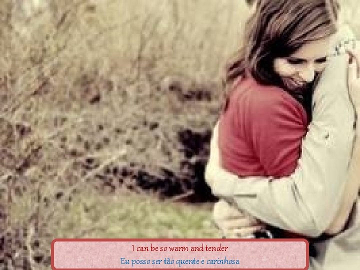 I can be so warm and tender Eu posso ser tão quente e carinhosa