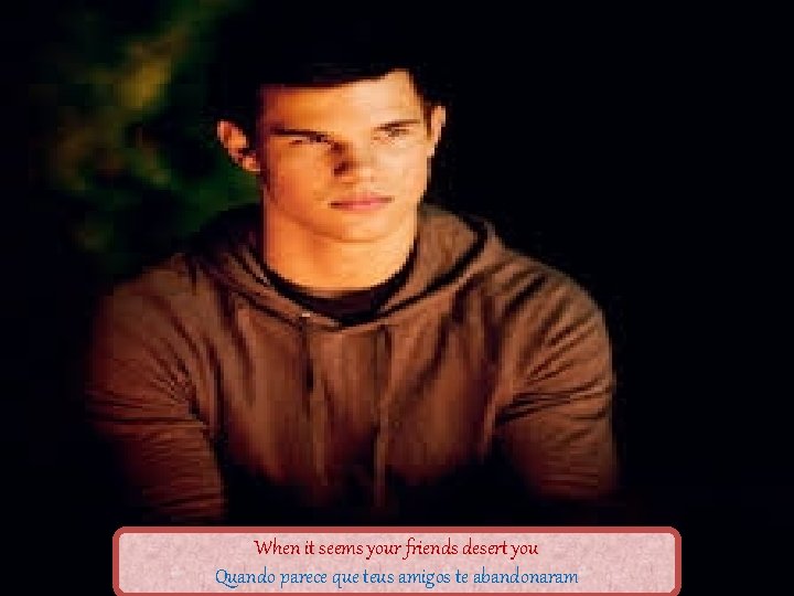 When it seems your friends desert you Quando parece que teus amigos te abandonaram