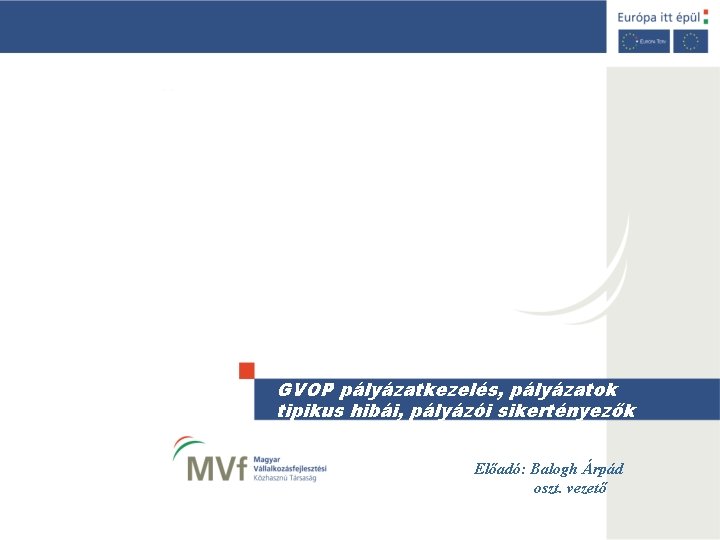 GVOP pályázatkezelés, pályázatok tipikus hibái, pályázói sikertényezők Előadó: Balogh Árpád oszt. vezető 