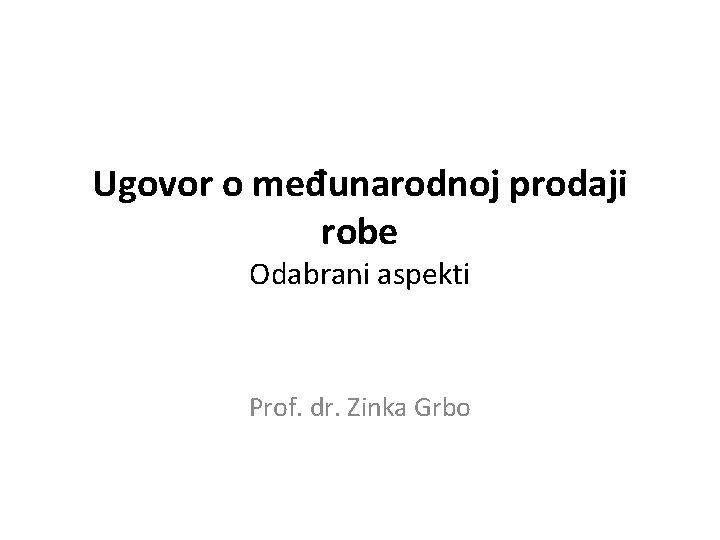 Ugovor o međunarodnoj prodaji robe Odabrani aspekti Prof. dr. Zinka Grbo 