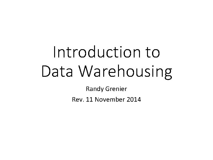 Introduction to Data Warehousing Randy Grenier Rev. 11 November 2014 