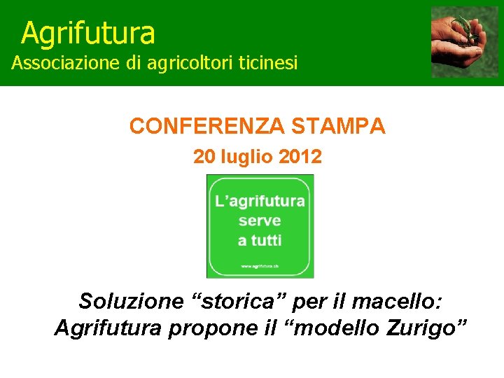 Agrifutura Associazione di agricoltori ticinesi CONFERENZA STAMPA 20 luglio 2012 Soluzione “storica” per il