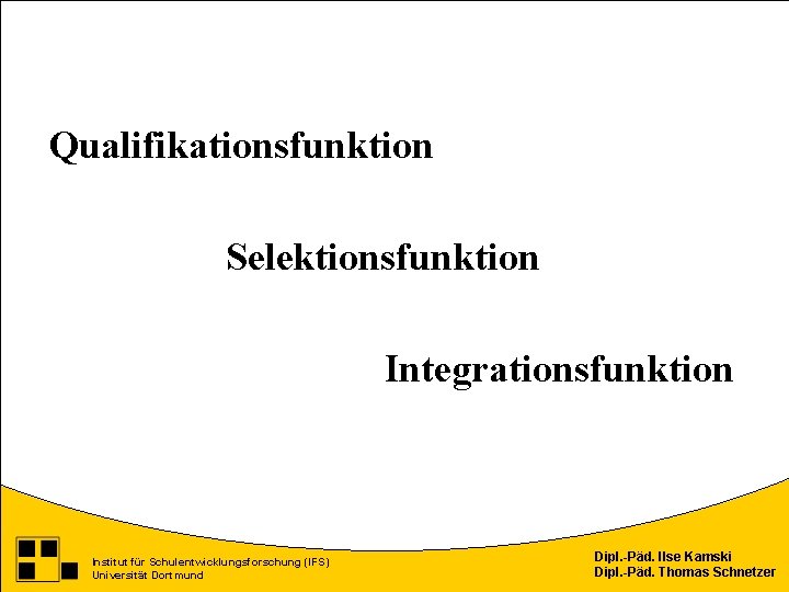 Qualifikationsfunktion Selektionsfunktion Integrationsfunktion Institut für Schulentwicklungsforschung (IFS) Universität Dortmund Dipl. -Päd. Ilse Kamski Dipl.