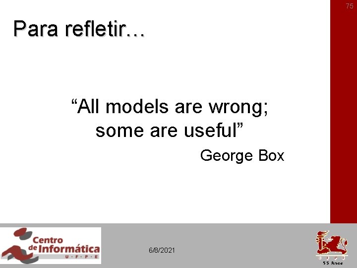 75 Para refletir… “All models are wrong; some are useful” George Box 6/8/2021 
