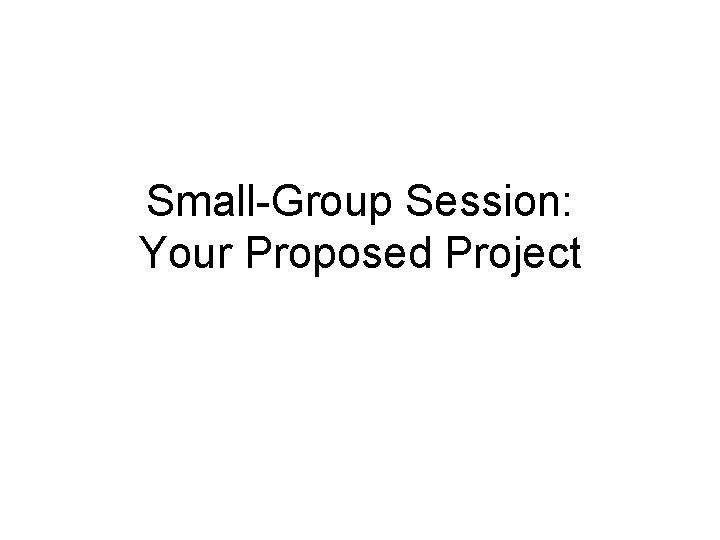 Small-Group Session: Your Proposed Project 