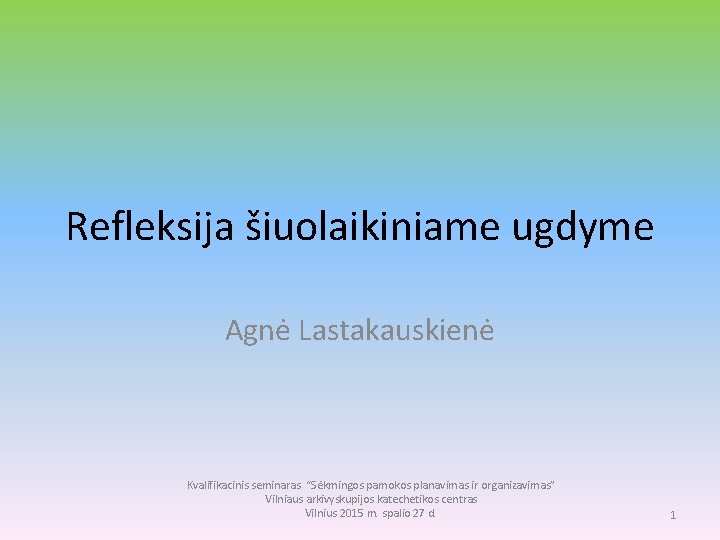 Refleksija šiuolaikiniame ugdyme Agnė Lastakauskienė Kvalifikacinis seminaras “Sėkmingos pamokos planavimas ir organizavimas” Vilniaus arkivyskupijos