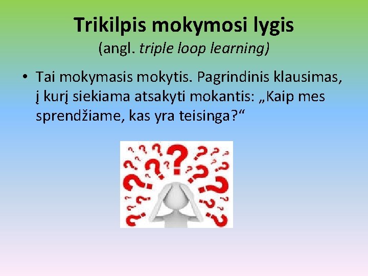 Trikilpis mokymosi lygis (angl. triple loop learning) • Tai mokymasis mokytis. Pagrindinis klausimas, į