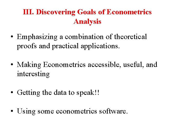 III. Discovering Goals of Econometrics Analysis • Emphasizing a combination of theoretical proofs and