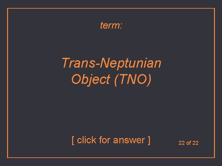 term: Trans-Neptunian Object (TNO) [ click for answer ] 22 of 22 