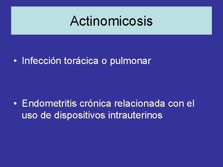 Actinomicosis • Infección torácica o pulmonar • Endometritis crónica relacionada con el uso de