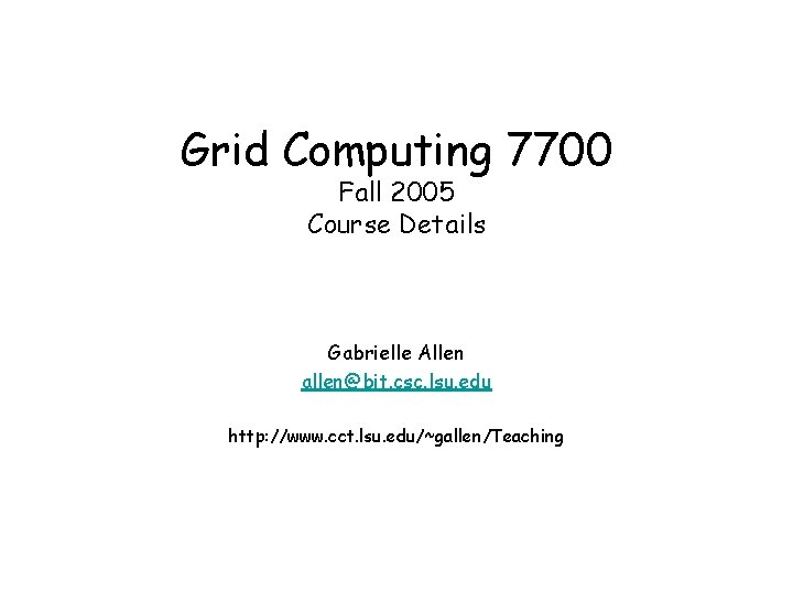 Grid Computing 7700 Fall 2005 Course Details Gabrielle Allen allen@bit. csc. lsu. edu http: