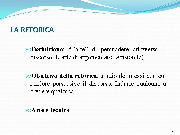 LA RETORICA Definizione: “l’arte” di persuadere attraverso il discorso. L’arte di argomentare (Aristotele) Obiettivo