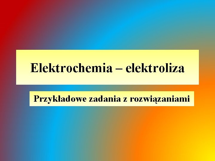 Elektrochemia – elektroliza Przykładowe zadania z rozwiązaniami Elektrochemia – elektroliza Przykładowe zadania z rozwiązaniami