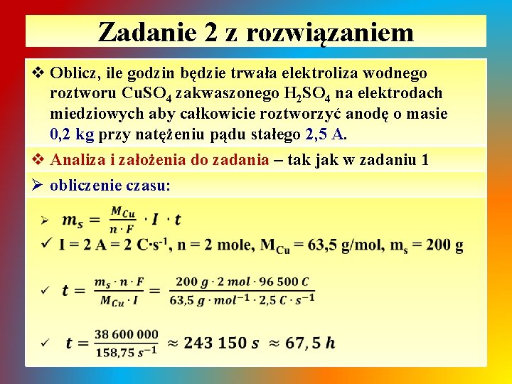 Zadanie 2 z rozwiązaniem v Oblicz, ile godzin będzie trwała elektroliza wodnego roztworu Cu. Zadanie 2 z rozwiązaniem v Oblicz, ile godzin będzie trwała elektroliza wodnego roztworu Cu.