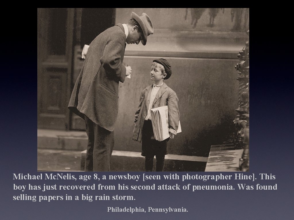 Michael Mc. Nelis, age 8, a newsboy [seen with photographer Hine]. This boy has