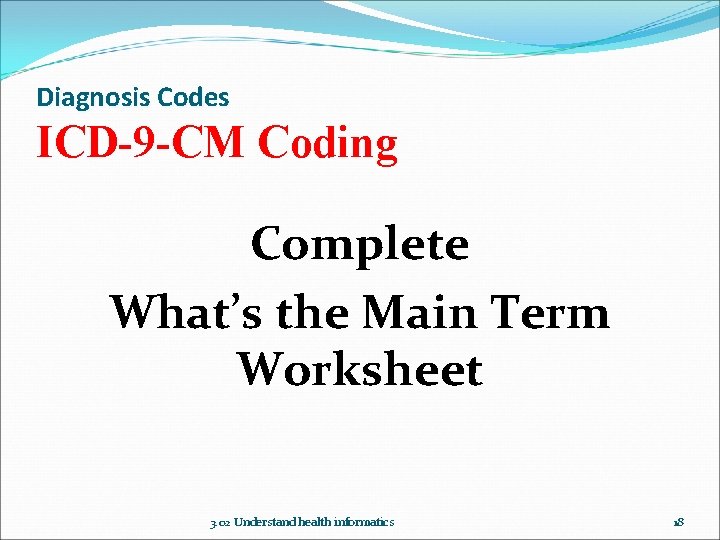 Diagnosis Codes ICD-9 -CM Coding Complete What’s the Main Term Worksheet 3. 02 Understand