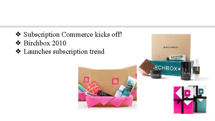 History ❖ Subscription Commerce kicks off! ❖ Birchbox 2010 ❖ Launches subscription trend 