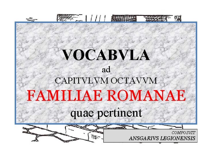 VOCABVLA ad CAPITVLVM OCTAVVM FAMILIAE ROMANAE quae pertinent COMPOSVIT ANSGARIVS LEGIONENSIS 